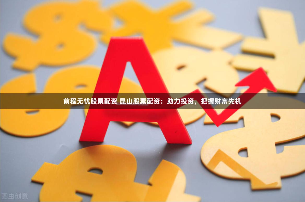 前程无忧股票配资 昆山股票配资：助力投资，把握财富先机
