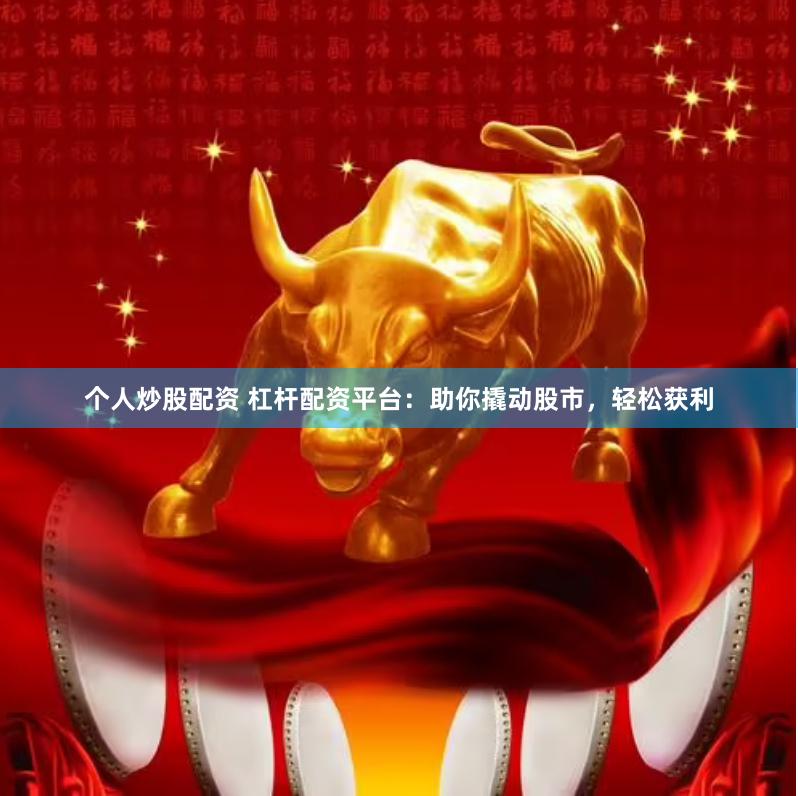 个人炒股配资 杠杆配资平台：助你撬动股市，轻松获利