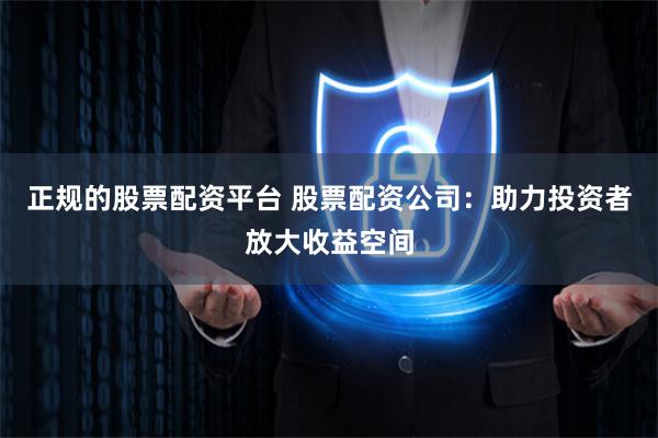 正规的股票配资平台 股票配资公司：助力投资者放大收益空间