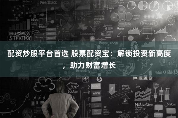 配资炒股平台首选 股票配资宝：解锁投资新高度，助力财富增长