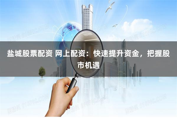 盐城股票配资 网上配资：快速提升资金，把握股市机遇