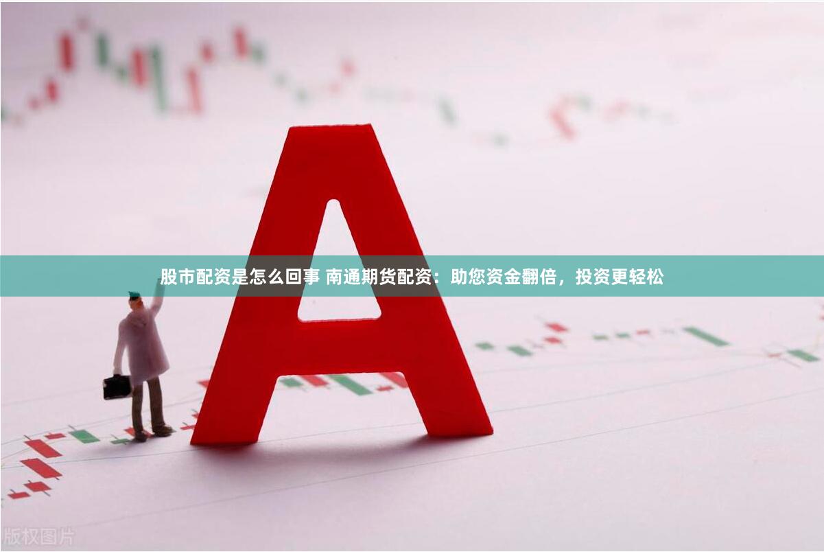 股市配资是怎么回事 南通期货配资：助您资金翻倍，投资更轻松