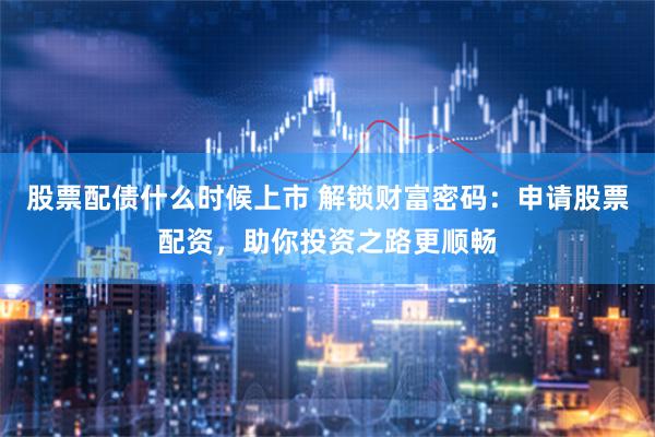 股票配债什么时候上市 解锁财富密码：申请股票配资，助你投资之路更顺畅