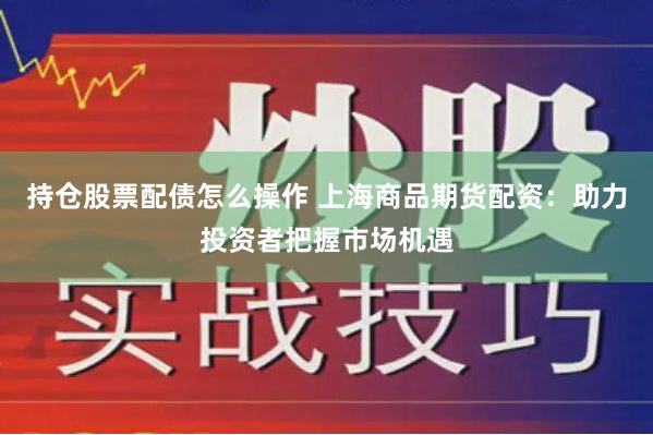 持仓股票配债怎么操作 上海商品期货配资：助力投资者把握市场机遇