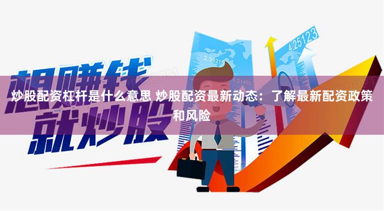 炒股配资杠杆是什么意思 炒股配资最新动态：了解最新配资政策和风险