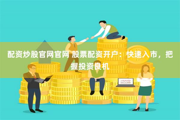 配资炒股官网官网 股票配资开户：快速入市，把握投资良机