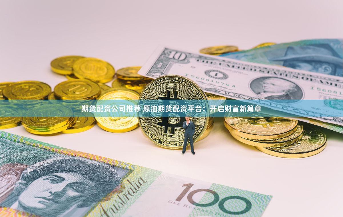 期货配资公司推荐 原油期货配资平台：开启财富新篇章