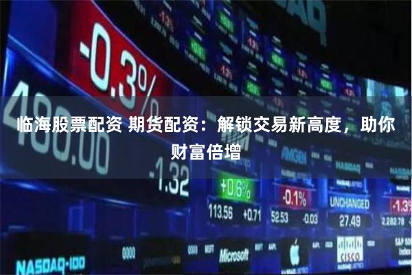 临海股票配资 期货配资：解锁交易新高度，助你财富倍增