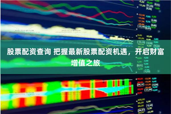 股票配资查询 把握最新股票配资机遇，开启财富增值之旅
