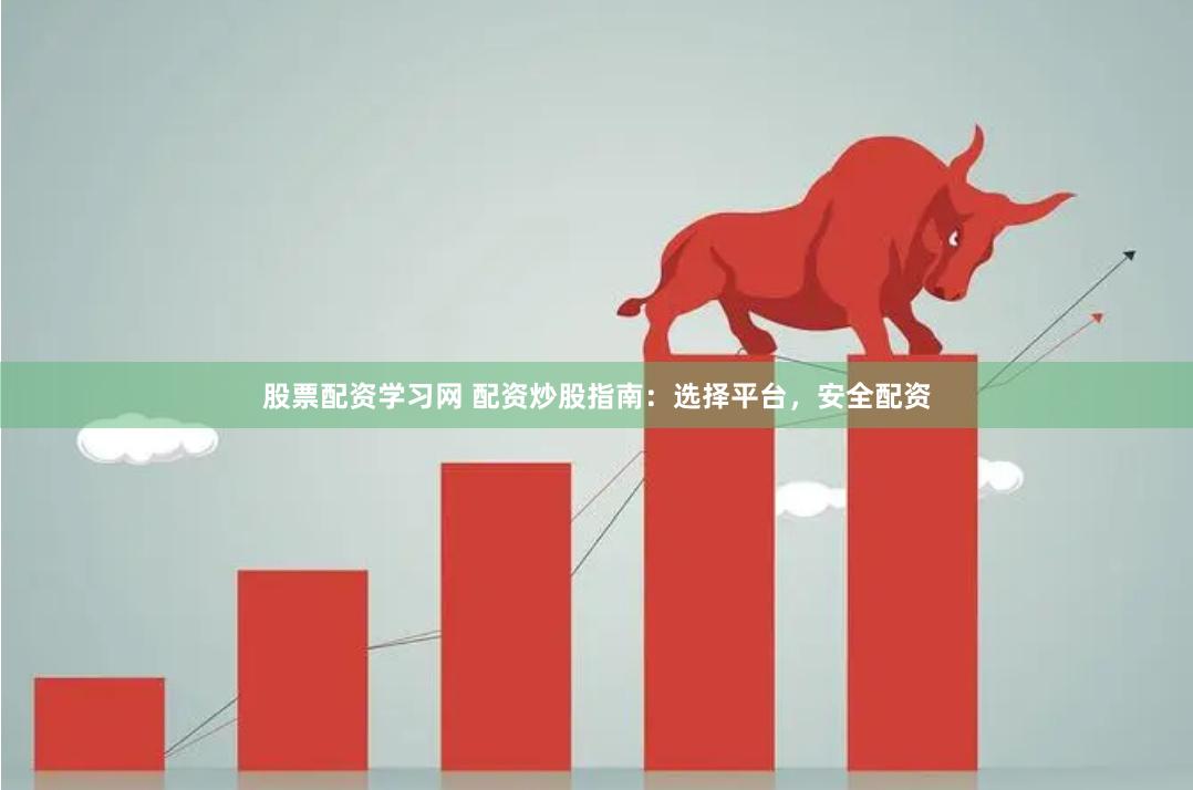 股票配资学习网 配资炒股指南：选择平台，安全配资
