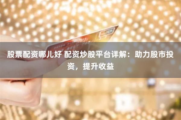 股票配资哪儿好 配资炒股平台详解：助力股市投资，提升收益
