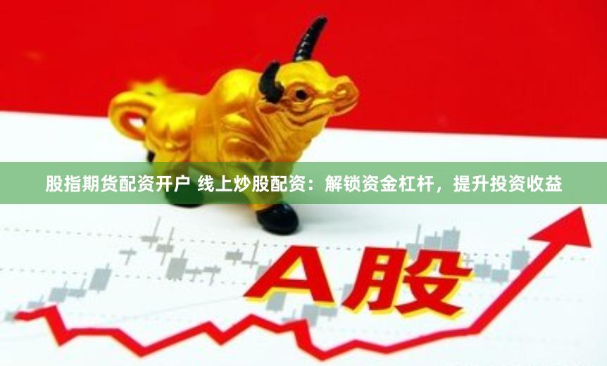 股指期货配资开户 线上炒股配资：解锁资金杠杆，提升投资收益