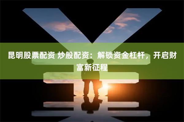 昆明股票配资 炒股配资：解锁资金杠杆，开启财富新征程