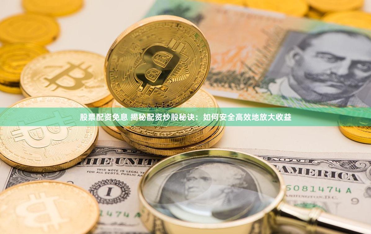 股票配资免息 揭秘配资炒股秘诀：如何安全高效地放大收益