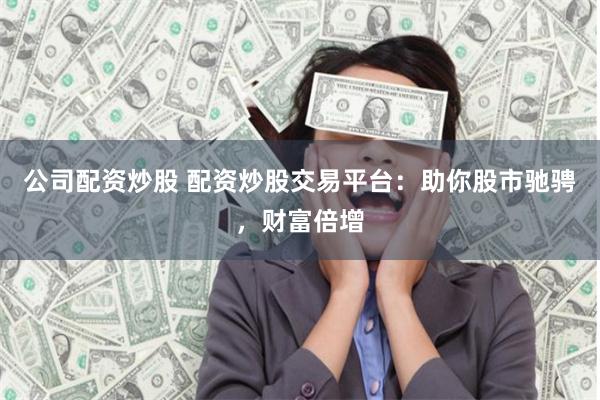 公司配资炒股 配资炒股交易平台：助你股市驰骋，财富倍增