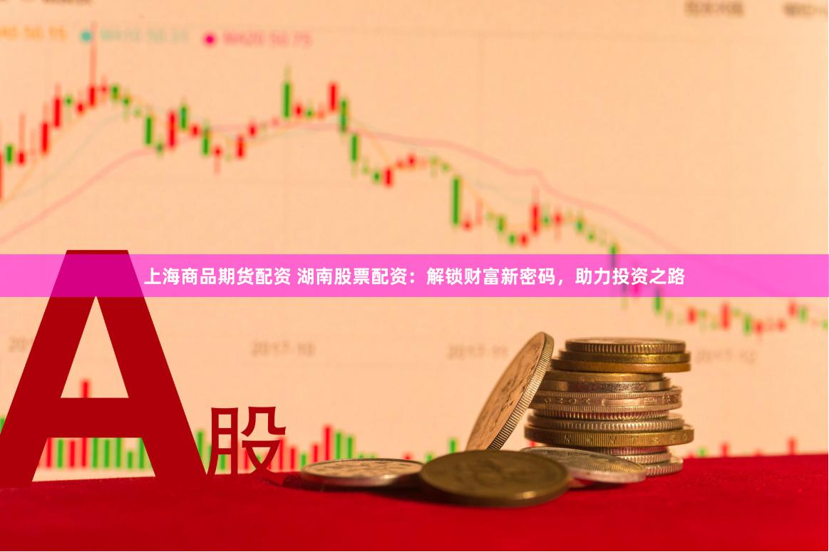 上海商品期货配资 湖南股票配资：解锁财富新密码，助力投资之路