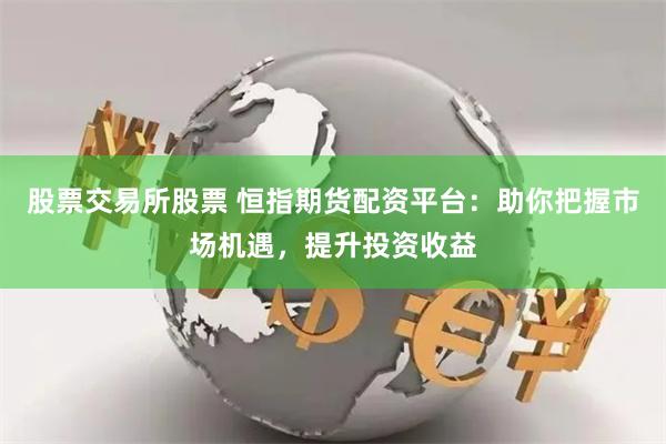 股票交易所股票 恒指期货配资平台：助你把握市场机遇，提升投资收益