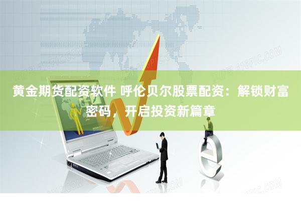 黄金期货配资软件 呼伦贝尔股票配资：解锁财富密码，开启投资新篇章