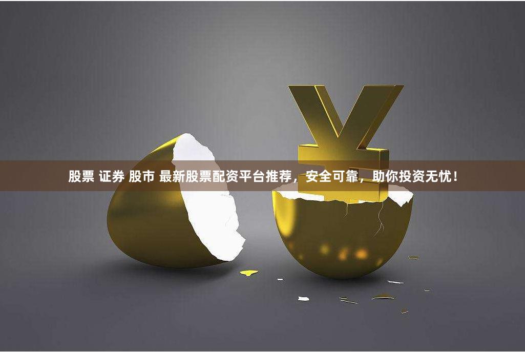 股票 证券 股市 最新股票配资平台推荐，安全可靠，助你投资无忧！
