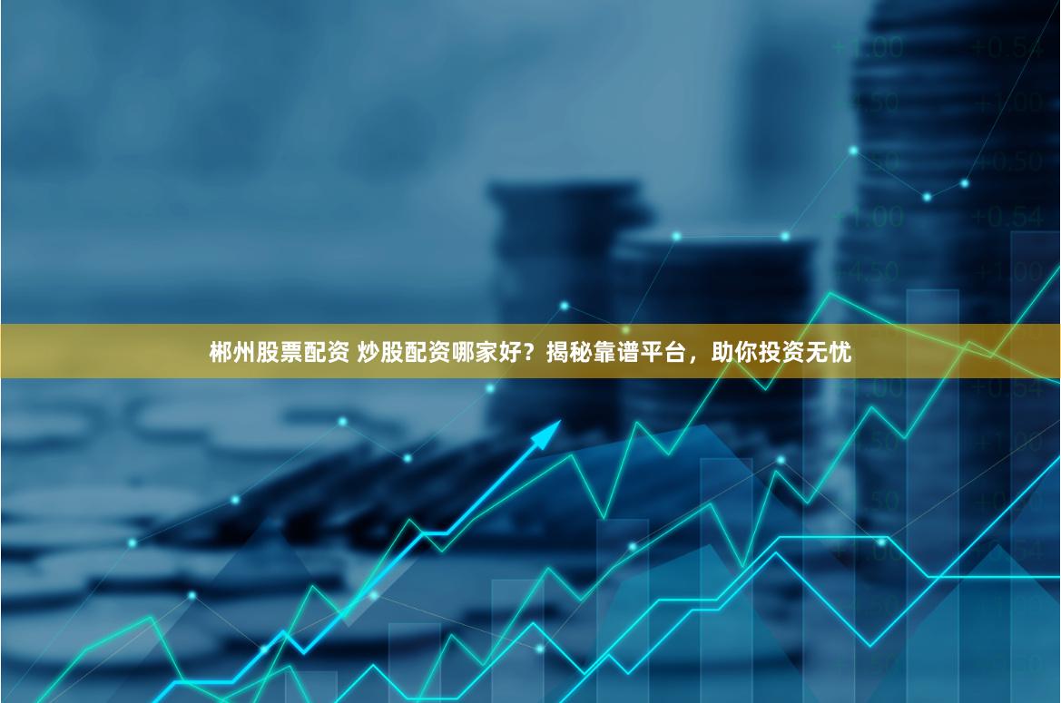 郴州股票配资 炒股配资哪家好？揭秘靠谱平台，助你投资无忧