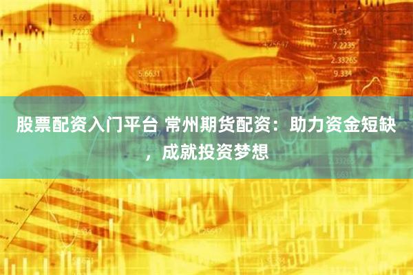 股票配资入门平台 常州期货配资：助力资金短缺，成就投资梦想