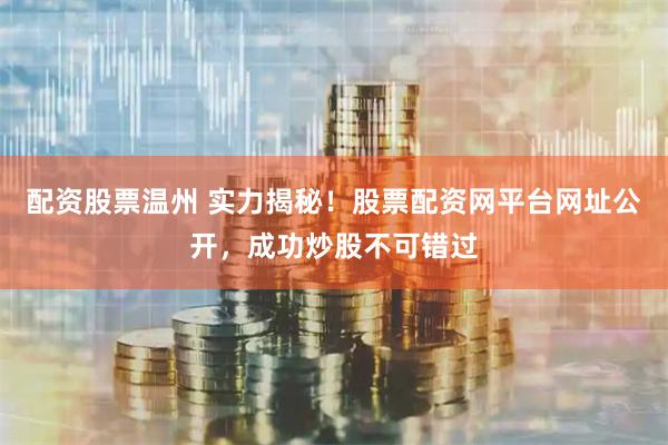 配资股票温州 实力揭秘！股票配资网平台网址公开，成功炒股不可错过