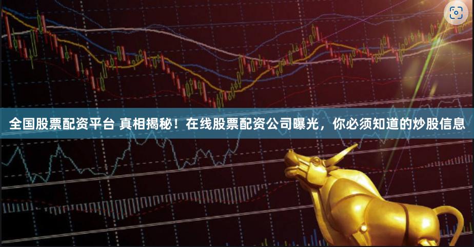 全国股票配资平台 真相揭秘！在线股票配资公司曝光，你必须知道的炒股信息