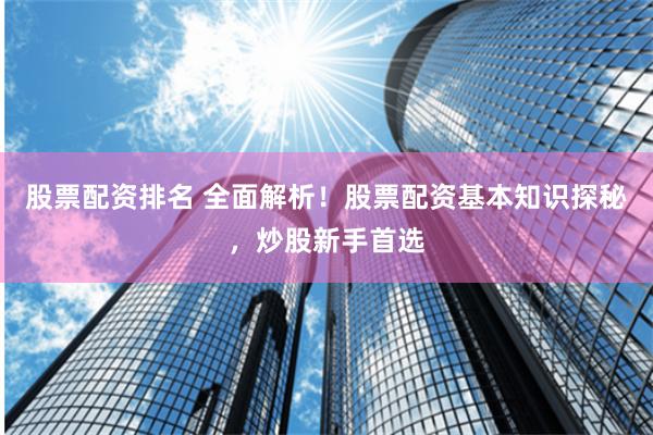 股票配资排名 全面解析！股票配资基本知识探秘，炒股新手首选