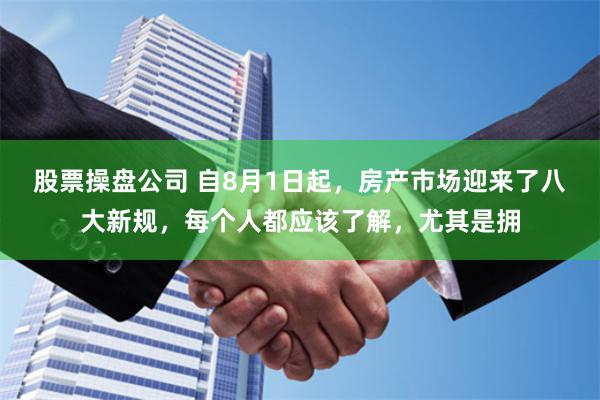股票操盘公司 自8月1日起，房产市场迎来了八大新规，每个人都应该了解，尤其是拥
