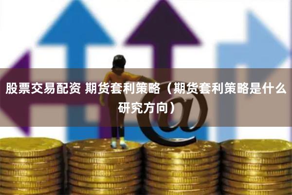 股票交易配资 期货套利策略（期货套利策略是什么研究方向）