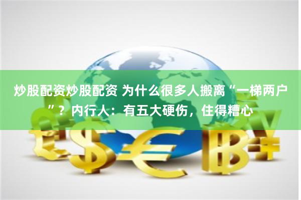 炒股配资炒股配资 为什么很多人搬离“一梯两户”？内行人：有五大硬伤，住得糟心