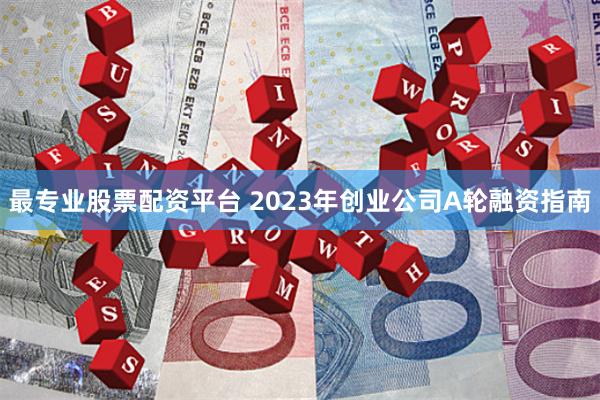 最专业股票配资平台 2023年创业公司A轮融资指南