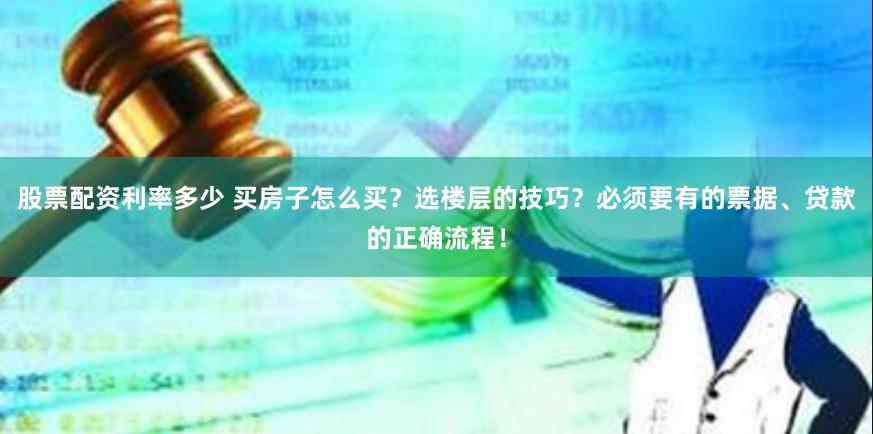 股票配资利率多少 买房子怎么买？选楼层的技巧？必须要有的票据、贷款的正确流程！