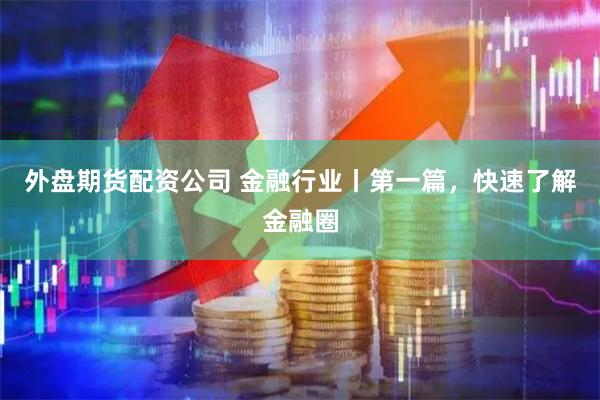 外盘期货配资公司 金融行业丨第一篇，快速了解金融圈