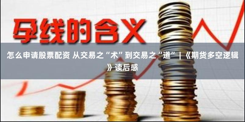 怎么申请股票配资 从交易之“术”到交易之“道” | 《期货多空逻辑》读后感