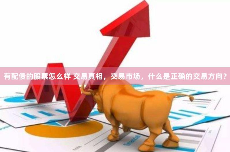 有配债的股票怎么样 交易真相，交易市场，什么是正确的交易方向？