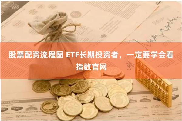 股票配资流程图 ETF长期投资者，一定要学会看指数官网