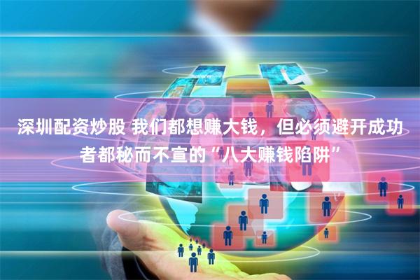 深圳配资炒股 我们都想赚大钱，但必须避开成功者都秘而不宣的“八大赚钱陷阱”