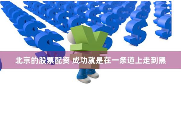 北京的股票配资 成功就是在一条道上走到黑