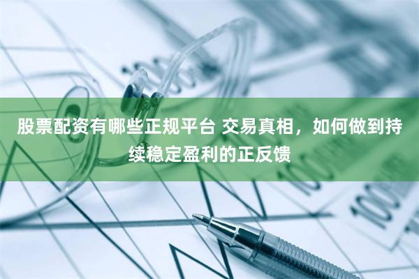 股票配资有哪些正规平台 交易真相，如何做到持续稳定盈利的正反馈