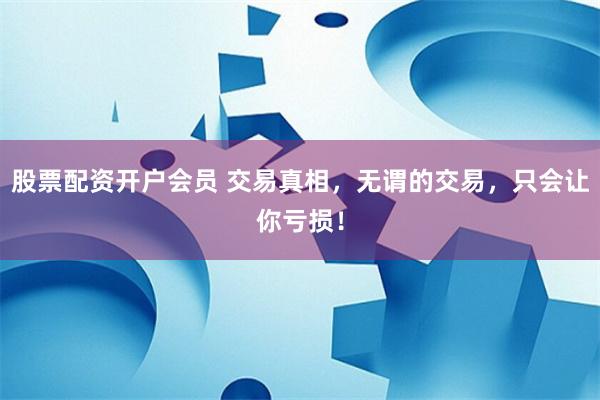 股票配资开户会员 交易真相，无谓的交易，只会让你亏损！