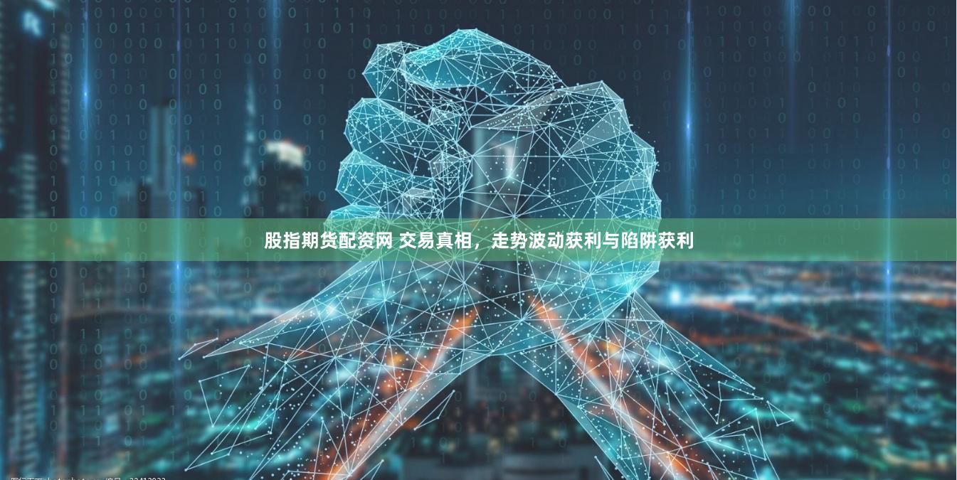 股指期货配资网 交易真相，走势波动获利与陷阱获利