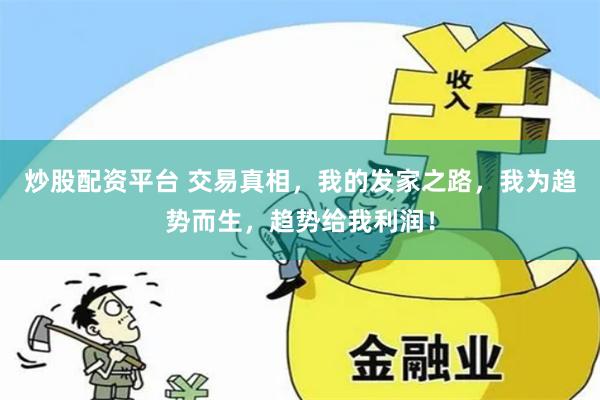 炒股配资平台 交易真相，我的发家之路，我为趋势而生，趋势给我利润！