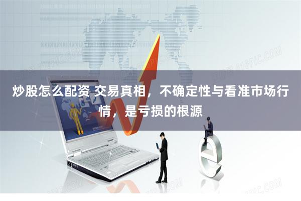 炒股怎么配资 交易真相，不确定性与看准市场行情，是亏损的根源