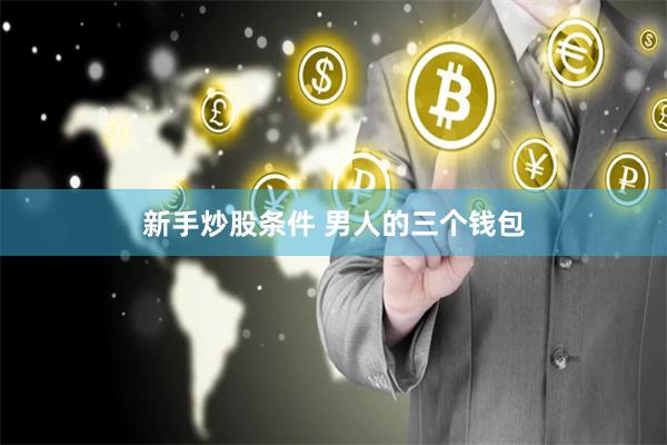 新手炒股条件 男人的三个钱包