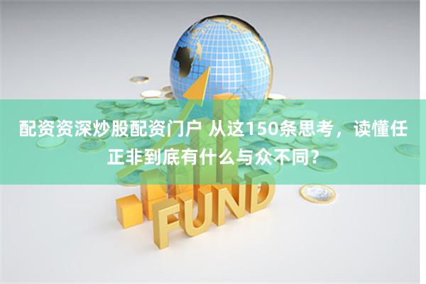 配资资深炒股配资门户 从这150条思考，读懂任正非到底有什么与众不同？