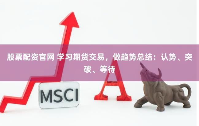 股票配资官网 学习期货交易，做趋势总结：认势、突破、等待
