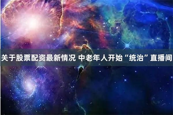 关于股票配资最新情况 中老年人开始“统治”直播间