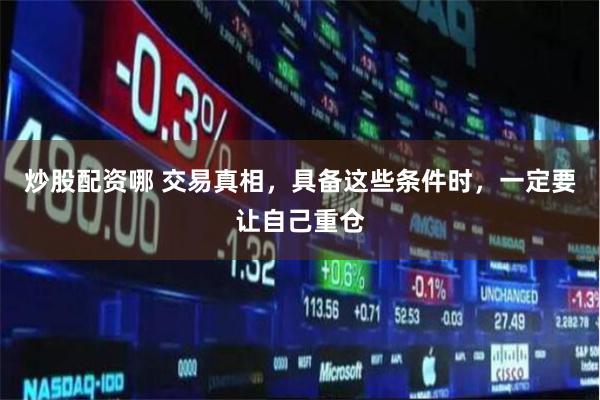 炒股配资哪 交易真相，具备这些条件时，一定要让自己重仓