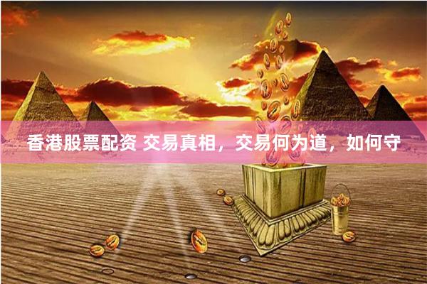 香港股票配资 交易真相，交易何为道，如何守